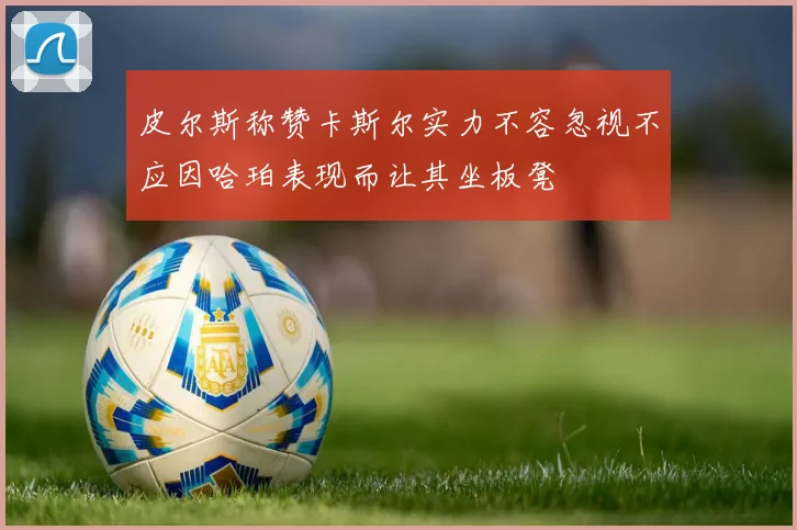 皮尔斯称赞卡斯尔实力不容忽视不应因哈珀表现而让其坐板凳
