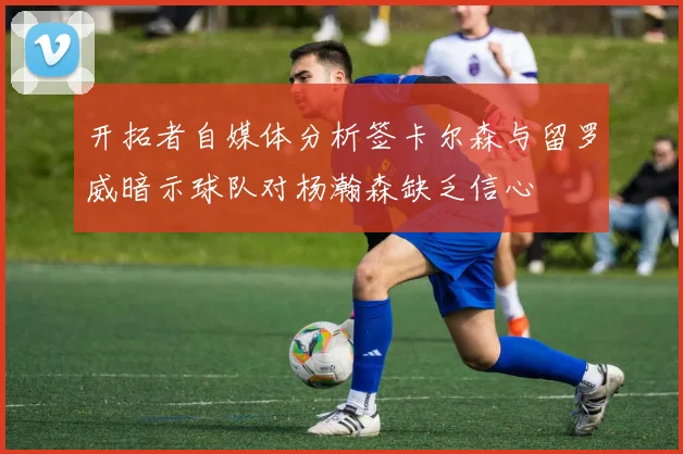开拓者自媒体分析签卡尔森与留罗威暗示球队对杨瀚森缺乏信心
