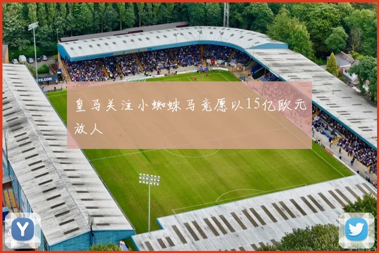 皇马关注小蜘蛛马竞愿以15亿欧元放人