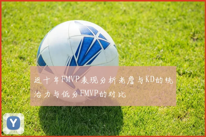 近十年FMVP表现分析老詹与KD的统治力与低分FMVP的对比