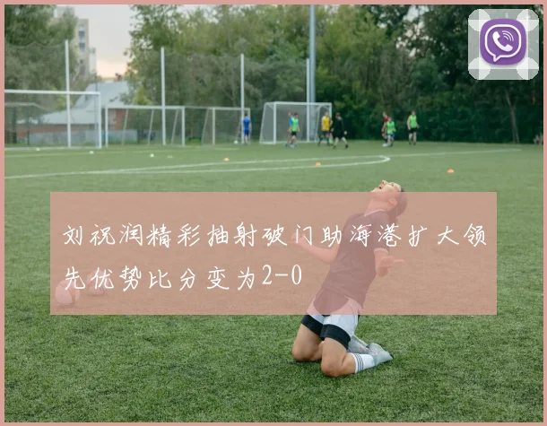 刘祝润精彩抽射破门助海港扩大领先优势比分变为2-0