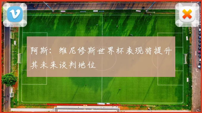 阿斯：维尼修斯世界杯表现将提升其未来谈判地位