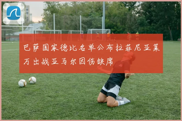 巴萨国家德比名单公布拉菲尼亚莱万出战亚马尔因伤缺席