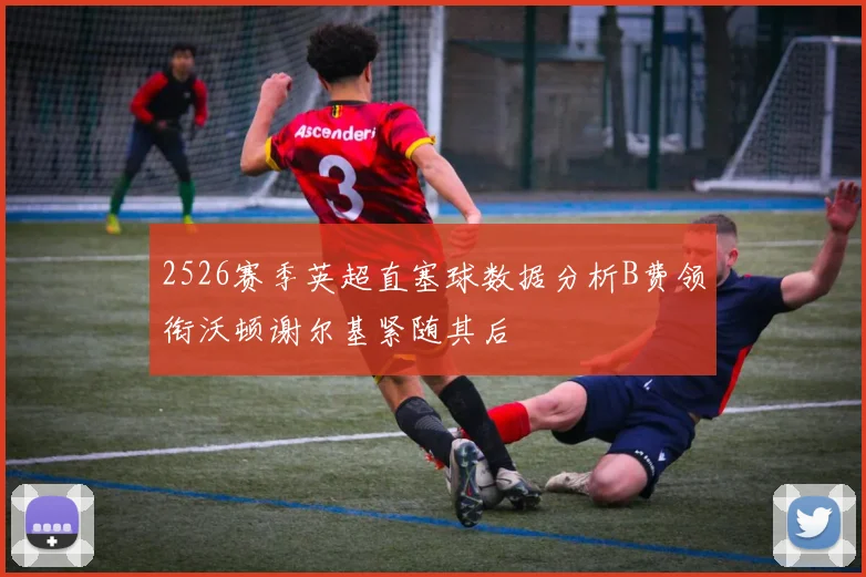 2526赛季英超直塞球数据分析B费领衔沃顿谢尔基紧随其后