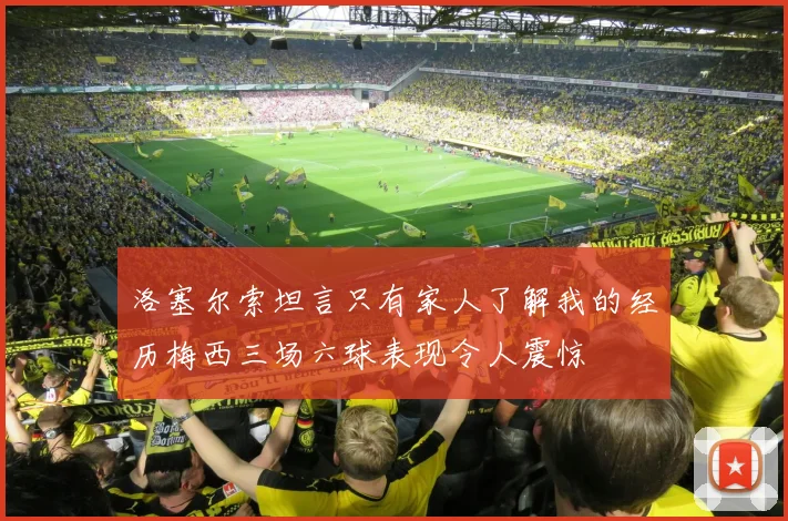 洛塞尔索坦言只有家人了解我的经历梅西三场六球表现令人震惊