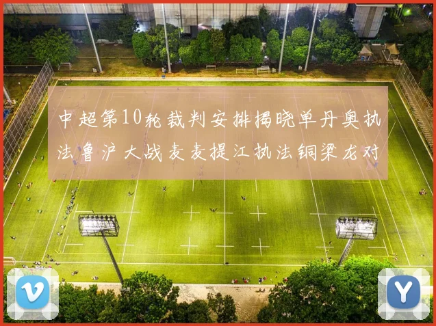 中超第10轮裁判安排揭晓单丹奥执法鲁沪大战麦麦提江执法铜梁龙对阵河南