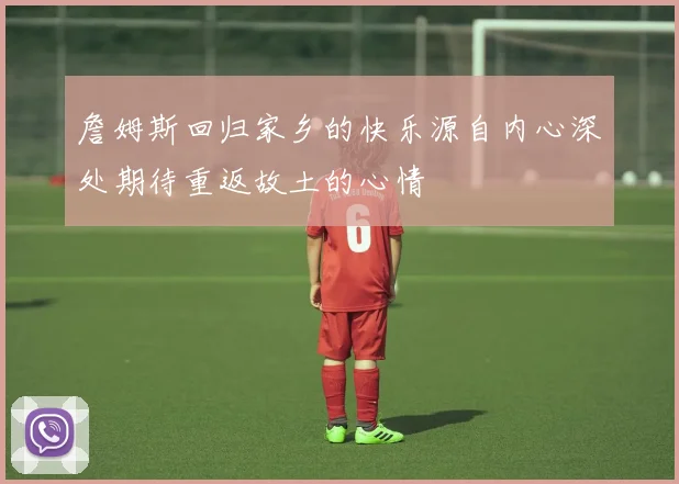 詹姆斯回归家乡的快乐源自内心深处期待重返故土的心情