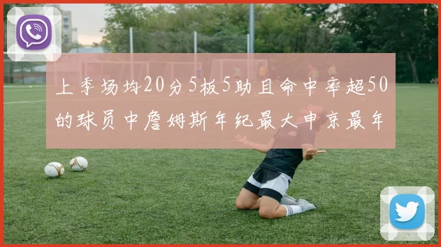 上季场均20分5板5助且命中率超50的球员中詹姆斯年纪最大申京最年轻