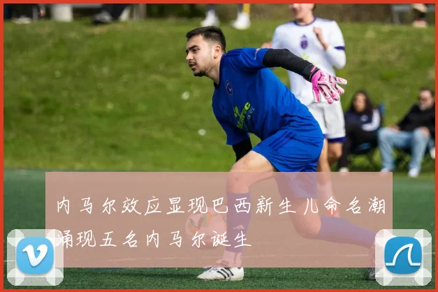 内马尔效应显现巴西新生儿命名潮涌现五名内马尔诞生