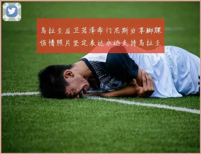 乌拉圭后卫若泽希门尼斯分享脚踝伤情照片坚定表达永远支持乌拉圭