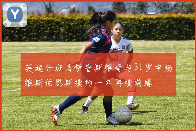 英超升班马伊普斯维奇与31岁中场维斯伯恩斯续约一年再续前缘