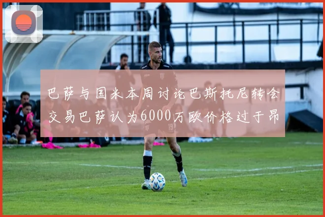 巴萨与国米本周讨论巴斯托尼转会交易巴萨认为6000万欧价格过于昂贵