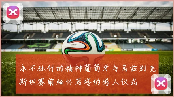永不独行的精神葡萄牙与乌兹别克斯坦赛前缅怀若塔的感人仪式